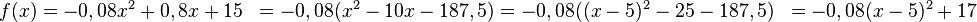 
\begin{align}
f(x)&=-0,08x^2+0,8x+15
& =-0,08(x^2-10x-187,5)
& =-0,08((x-5)^2-25-187,5)
& =-0,08(x-5)^2+17
\end{align}

