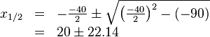 \begin{array}{rll}
x_{1/2} &=& -\frac{-40}{2} \pm \sqrt{{\left ( \frac{-40}{2} \right )}^2 -(-90)} \\
&=& 20 \pm 22.14 \\
\end{array}