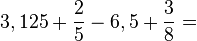 3,125+\frac{2}{5}-6,5+\frac{3}{8}=