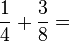 \frac{1}{4}+\frac{3}{8}=