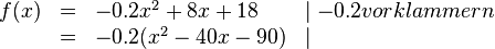\begin{array}{rlll}
f(x) & = & -0.2x^2+8x+18 &\mid -0.2 vorklammern \\
&=& -0.2(x^2-40x-90) &\mid \\
\end{array}