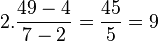 2. \frac{49-4} {7-2}= \frac{45} {5}= 9