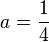  a=\frac{1}{4}