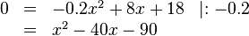 \begin{array}{rlll}
0 & = & -0.2x^2+8x+18 & \mid :-0.2 \\
&=& x^2-40x-90
\end{array}