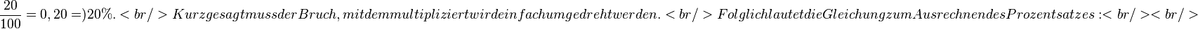 \frac{20}{100} = 0,20 = ) 20%.
<br />
Kurz gesagt muss der Bruch, mit dem multipliziert wird einfach umgedreht werden.<br />
Folglich lautet die Gleichung zum Ausrechnen des Prozentsatzes:
<br /><br />